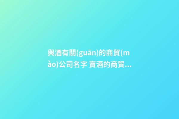 與酒有關(guān)的商貿(mào)公司名字 賣酒的商貿(mào)公司起名